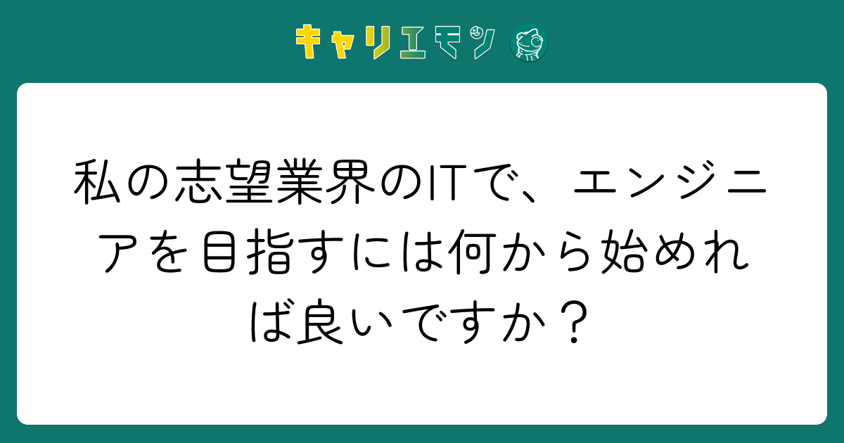 私の志望業界のITで、エンジニアを目指すには何から始めれば良いですか？