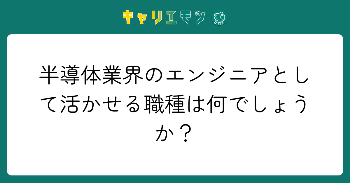 半導体業界のエンジニアとして活かせる職種は何でしょうか？