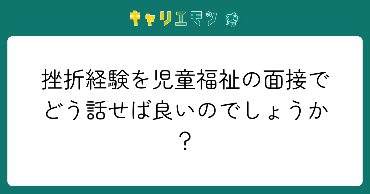 挫折経験を児童福祉の面接でどう話せば良いのでしょうか？