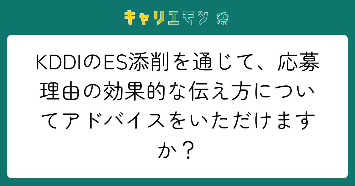 KDDIのES添削を通じて、応募理由の効果的な伝え方についてアドバイスをいただけますか？