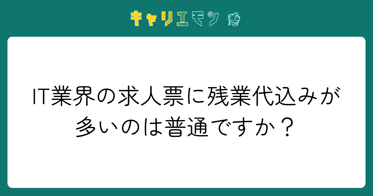 IT業界の求人票に残業代込みが多いのは普通ですか？