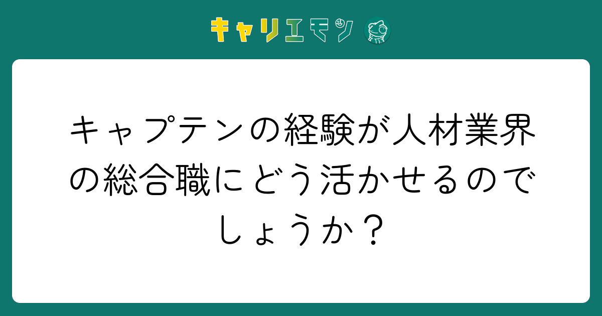 キャプテンの経験が人材業界の総合職にどう活かせるのでしょうか？