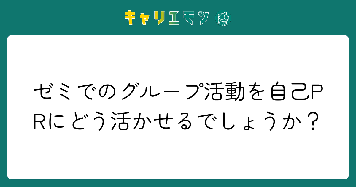 ゼミでのグループ活動を自己PRにどう活かせるでしょうか？