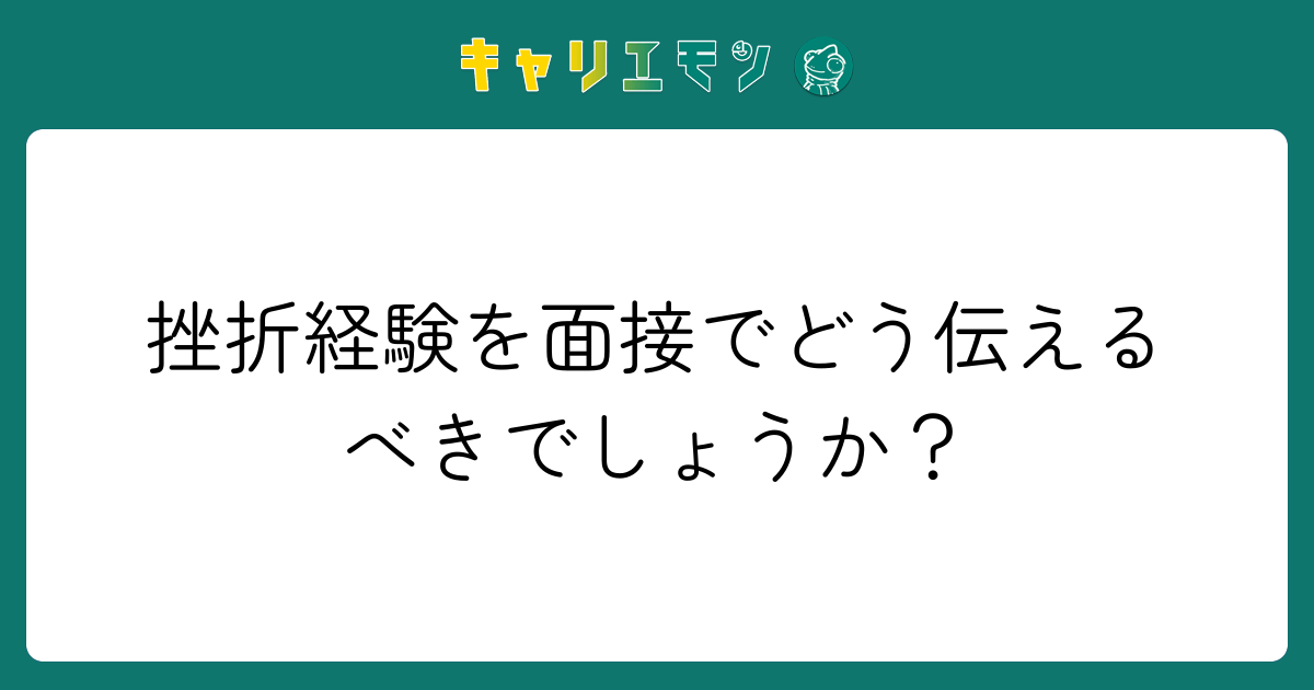 挫折経験を面接でどう伝えるべきでしょうか？
