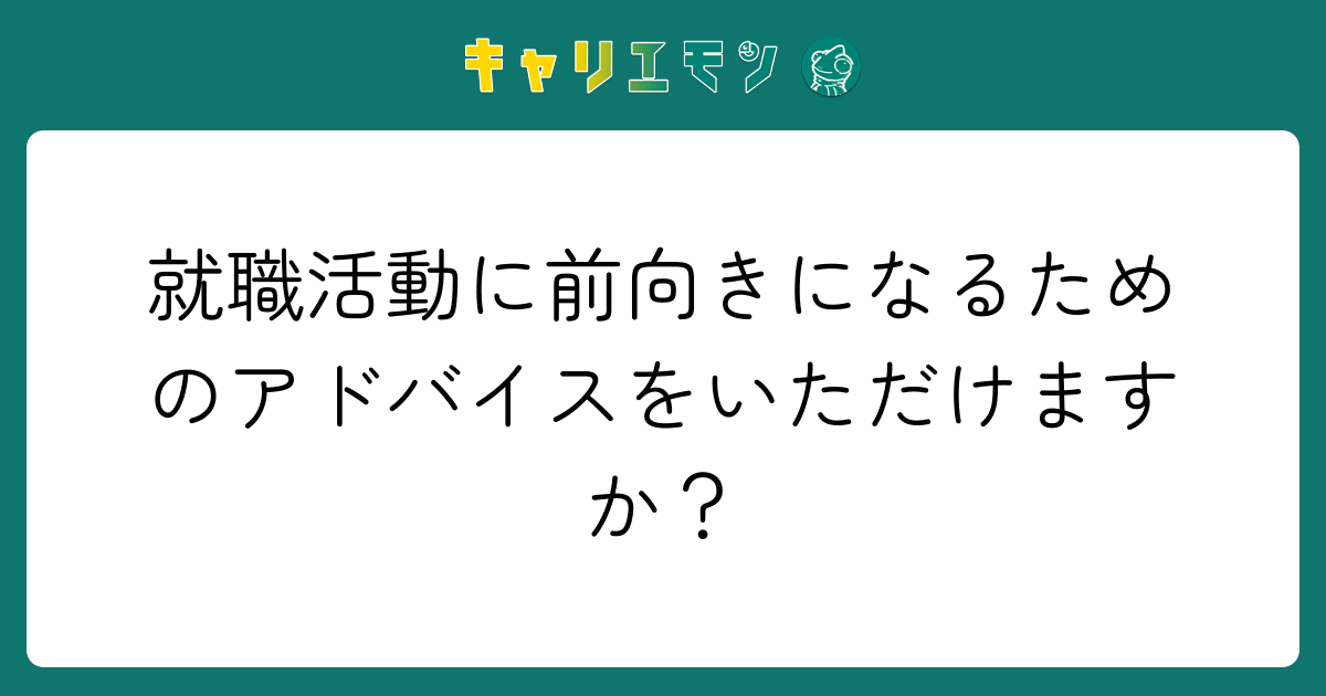 就職活動に前向きになるためのアドバイスをいただけますか？