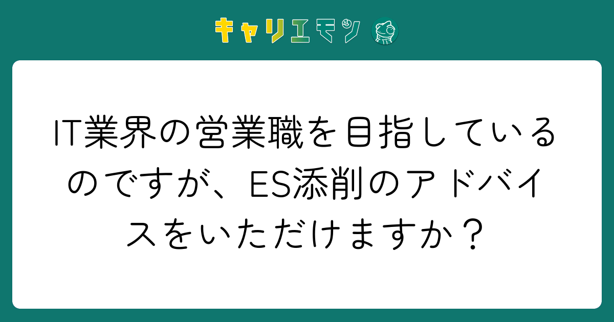 IT業界の営業職を目指しているのですが、ES添削のアドバイスをいただけますか？