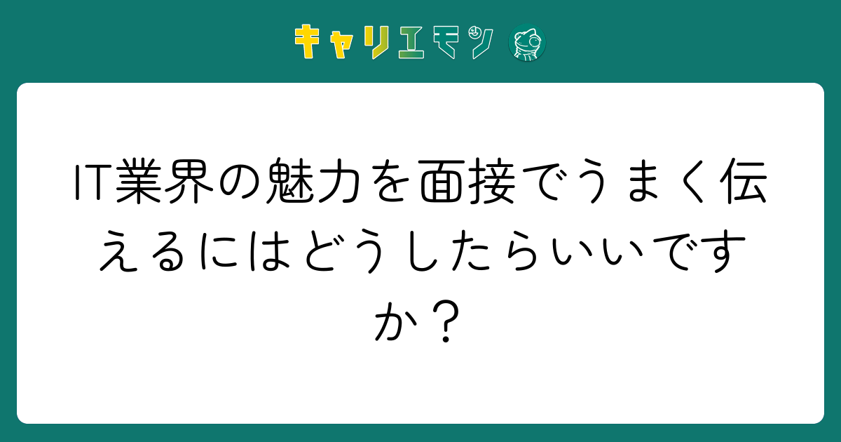 IT業界の魅力を面接でうまく伝えるにはどうしたらいいですか？