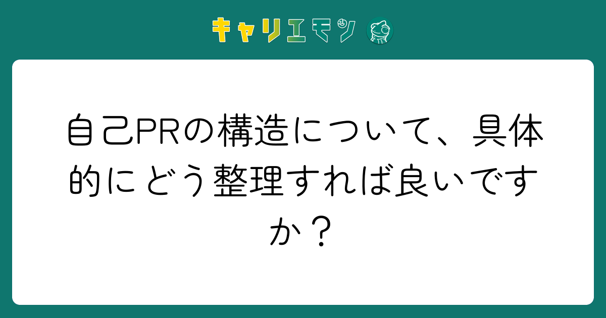 自己PRの構造について、具体的にどう整理すれば良いですか？