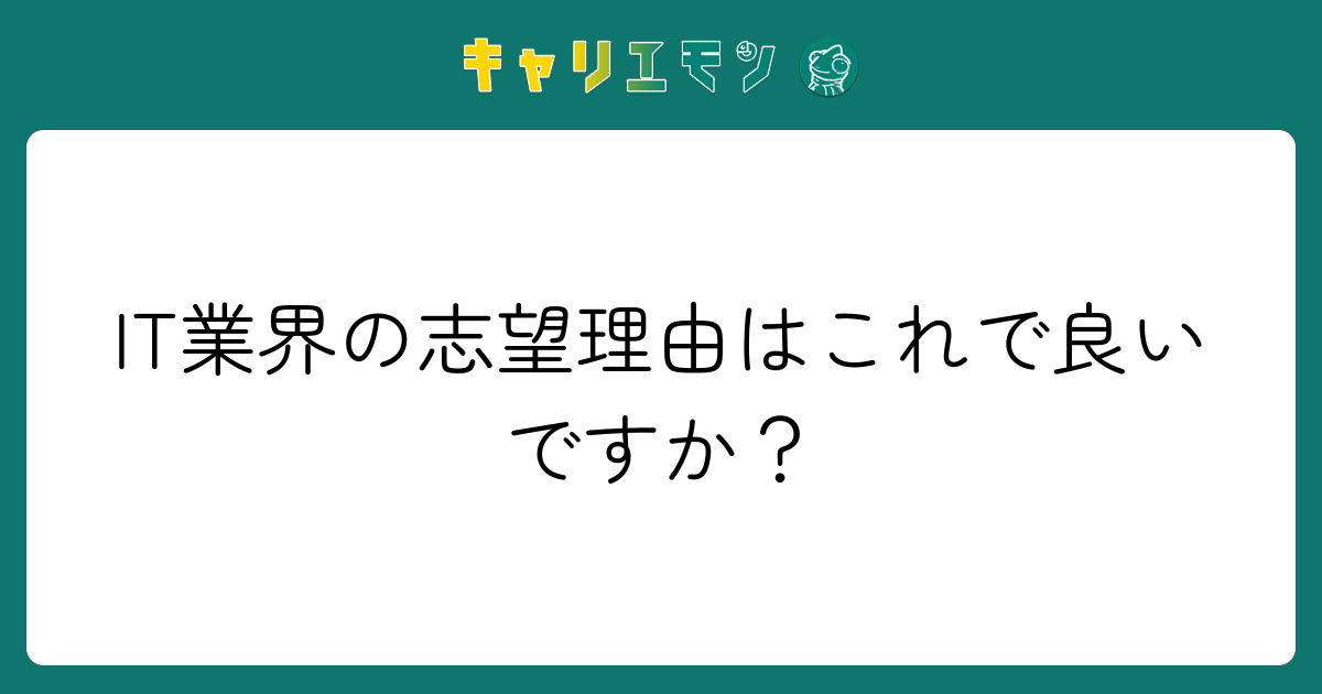 IT業界の志望理由はこれで良いですか？