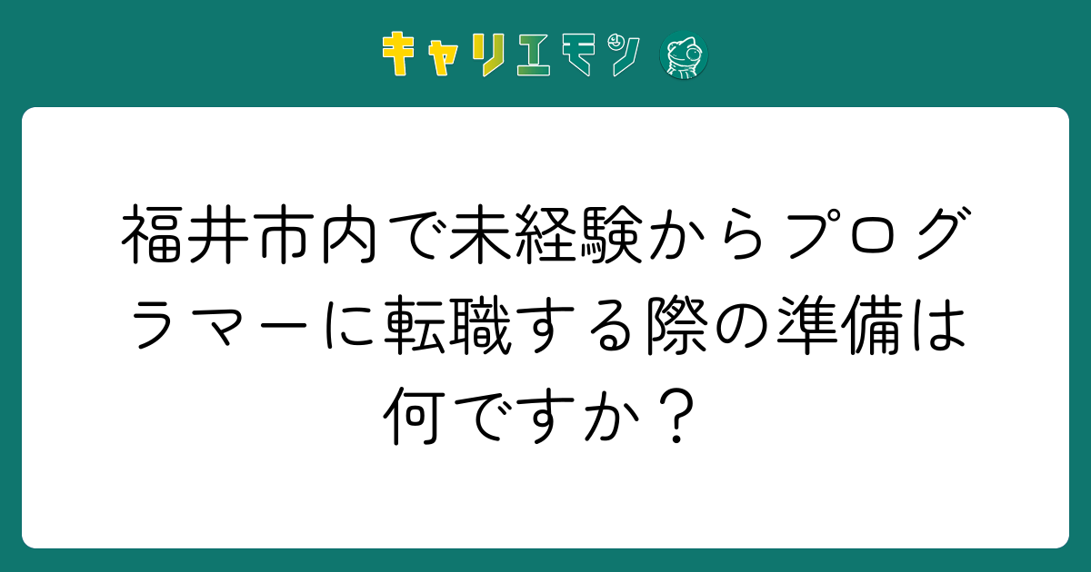 福井市内で未経験からプログラマーに転職する際の準備は何ですか？
