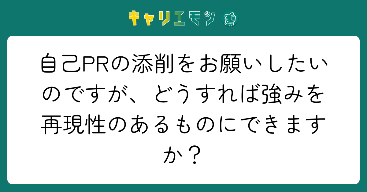 自己PRの添削をお願いしたいのですが、どうすれば強みを再現性のあるものにできますか？