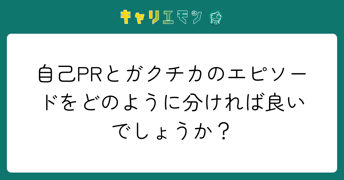 自己PRとガクチカのエピソードをどのように分ければ良いでしょうか？