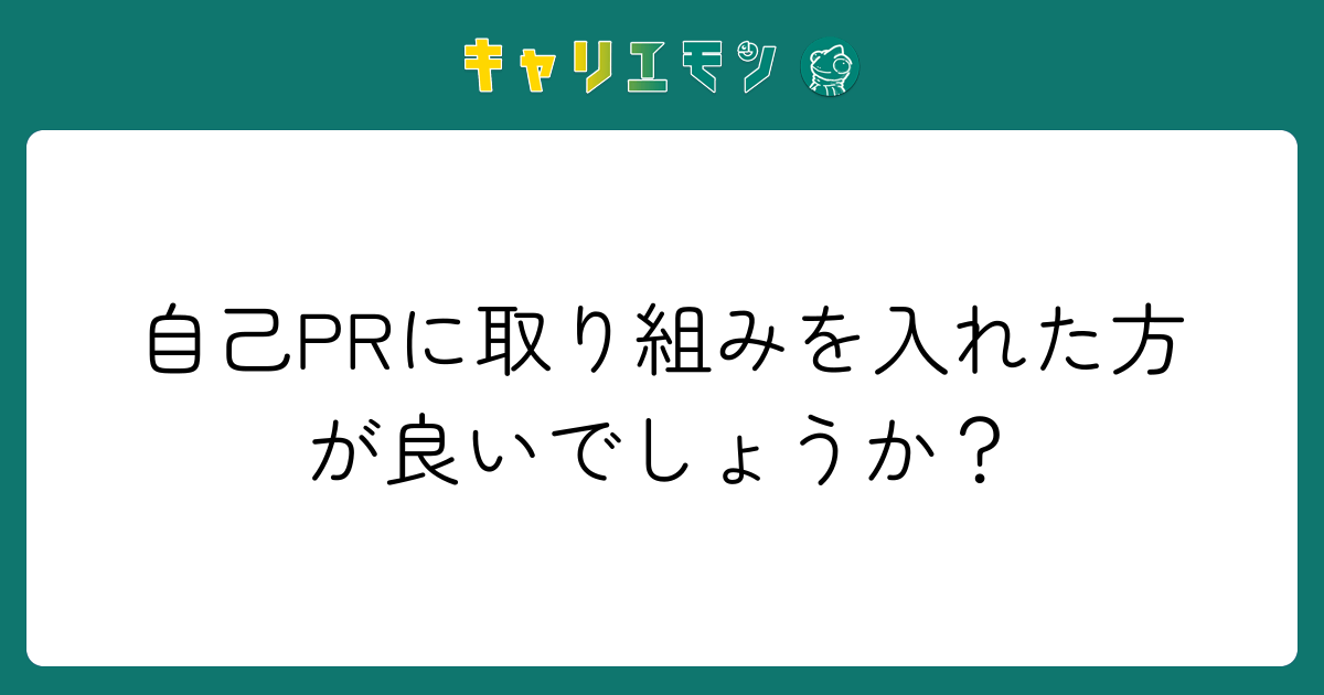 自己PRに取り組みを入れた方が良いでしょうか？