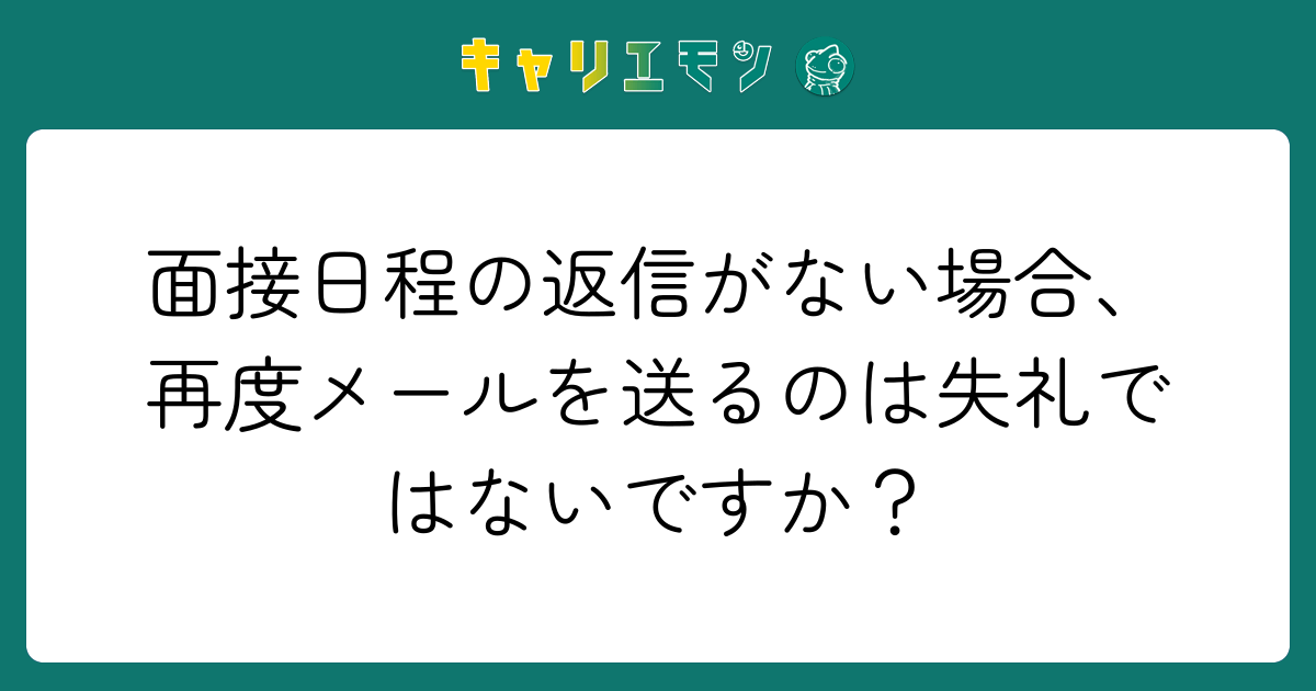 面接日程の返信がない場合、再度メールを送るのは失礼ではないですか？