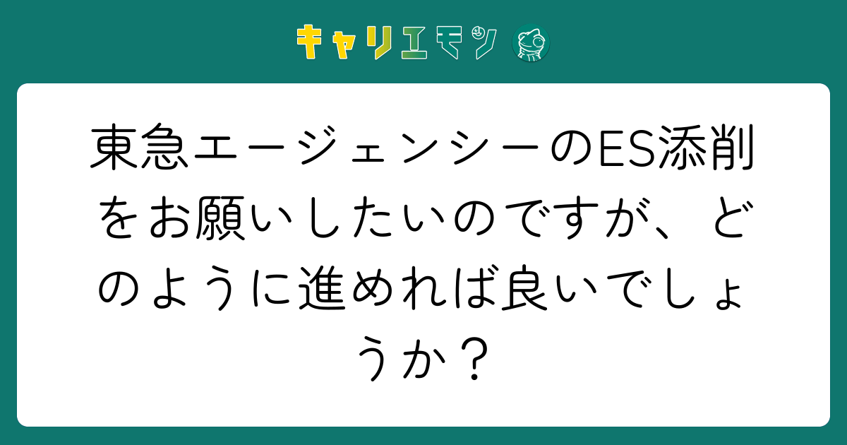 東急エージェンシーのES添削をお願いしたいのですが、どのように進めれば良いでしょうか？