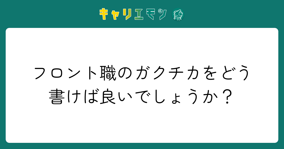 フロント職のガクチカをどう書けば良いでしょうか？