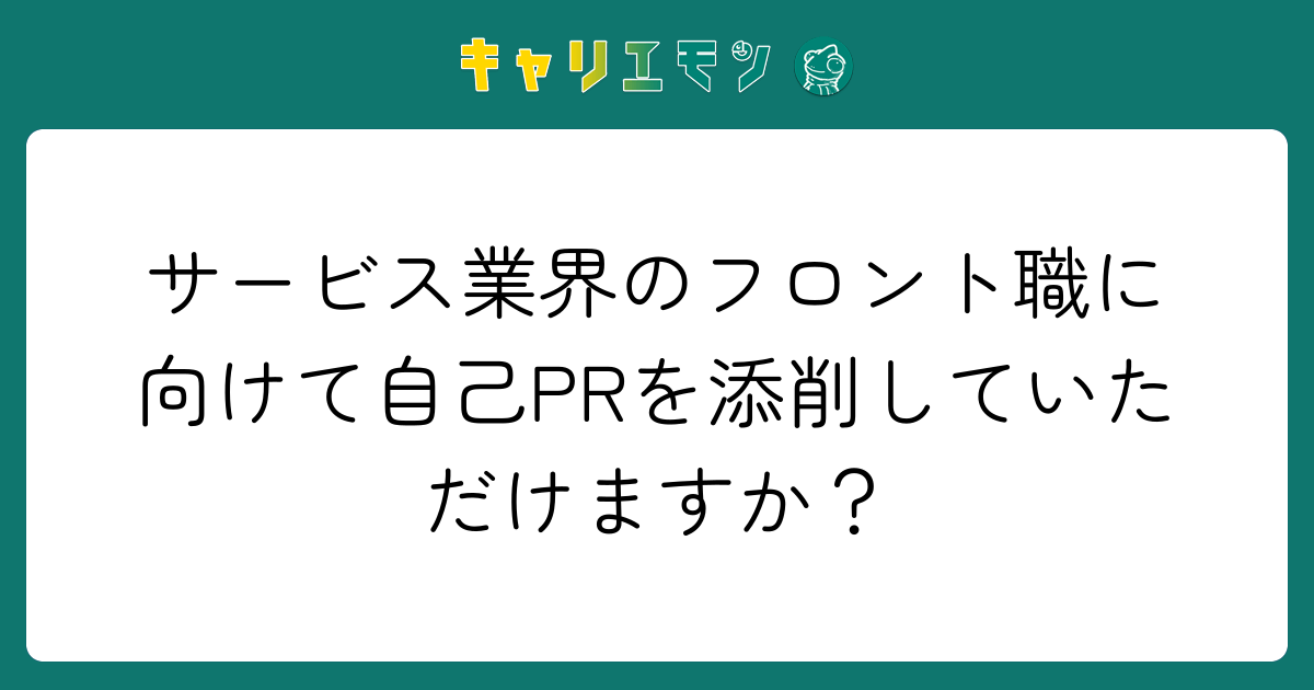 サービス業界のフロント職に向けて自己PRを添削していただけますか？