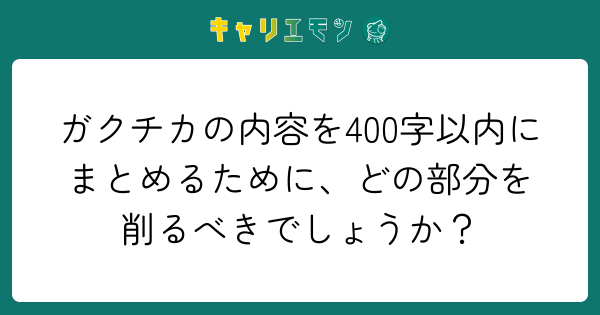 ガクチカの内容を400字以内にまとめるために、どの部分を削るべきでしょうか？