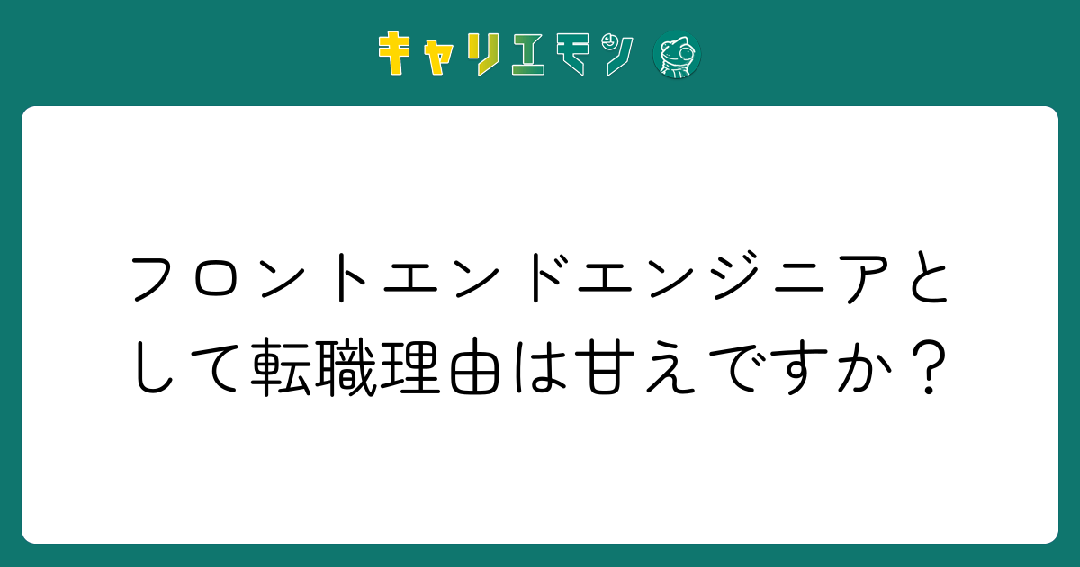 フロントエンドエンジニアとして転職理由は甘えですか？