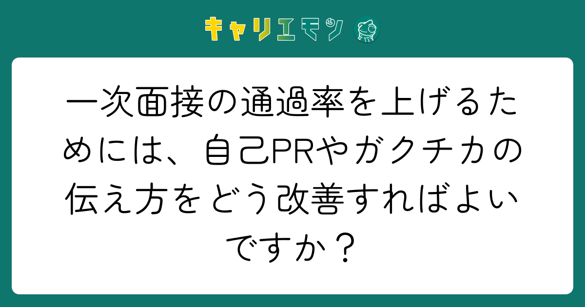 一次面接の通過率を上げるためには、自己PRやガクチカの伝え方をどう改善すればよいですか？