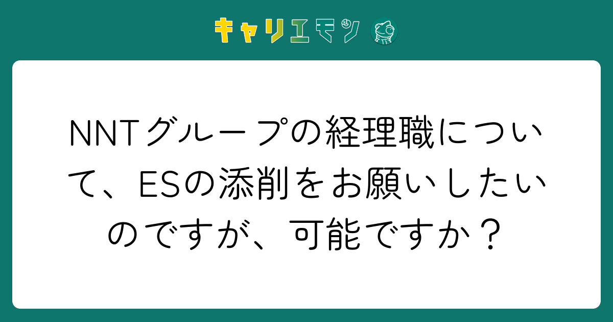 NNTグループの経理職について、ESの添削をお願いしたいのですが、可能ですか？