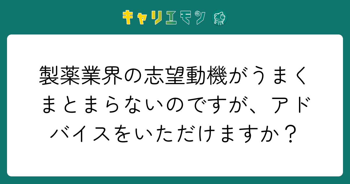 製薬業界の志望動機がうまくまとまらないのですが、アドバイスをいただけますか？