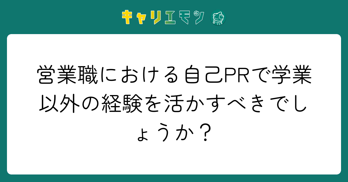 営業職における自己PRで学業以外の経験を活かすべきでしょうか？