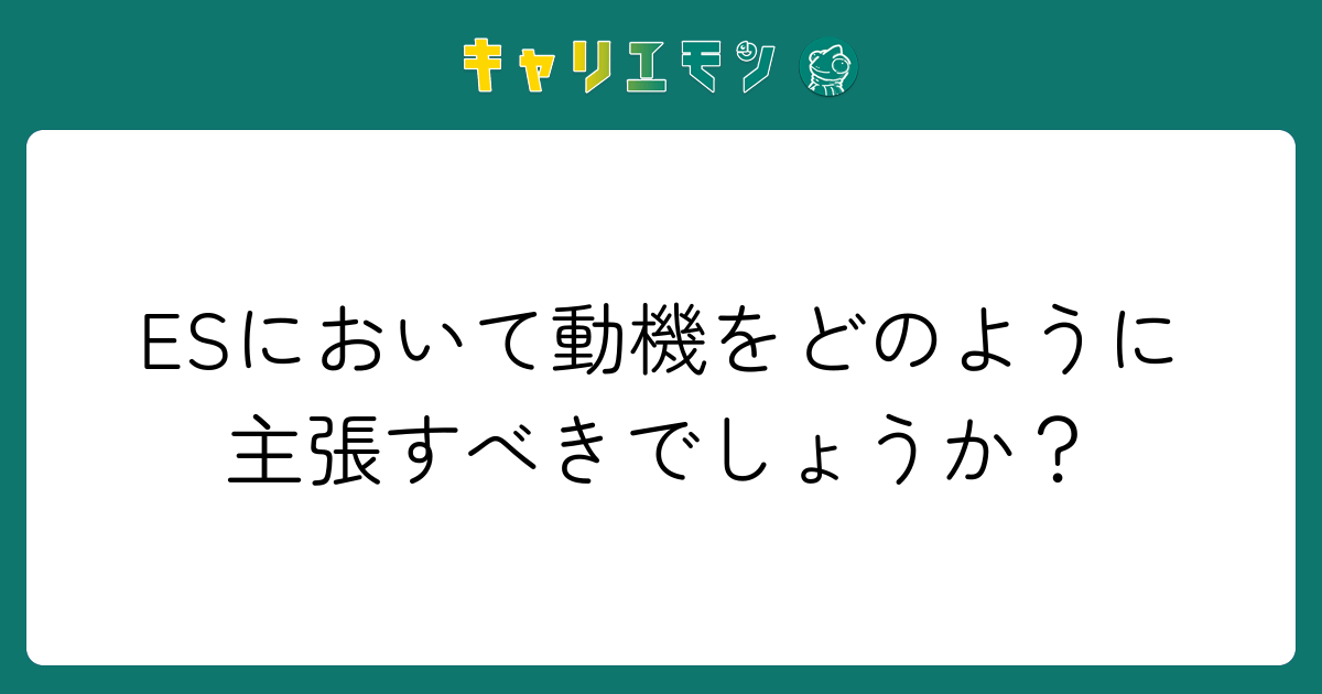 ESにおいて動機をどのように主張すべきでしょうか？