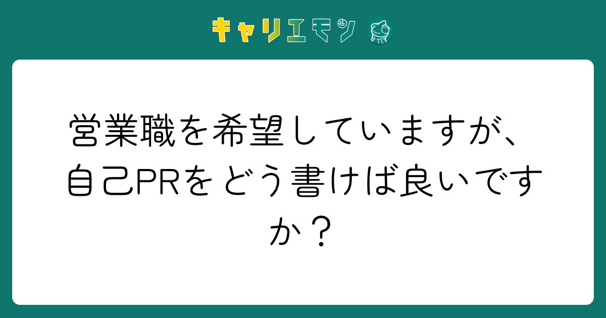 営業職を希望していますが、自己PRをどう書けば良いですか？