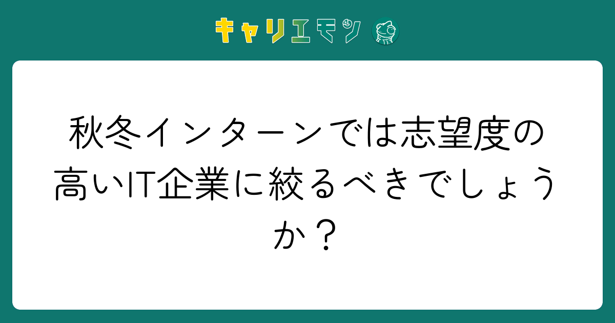 秋冬インターンでは志望度の高いIT企業に絞るべきでしょうか？