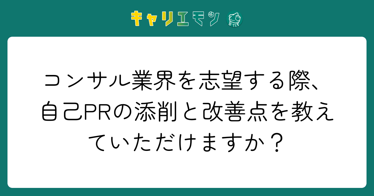 コンサル業界を志望する際、自己PRの添削と改善点を教えていただけますか？