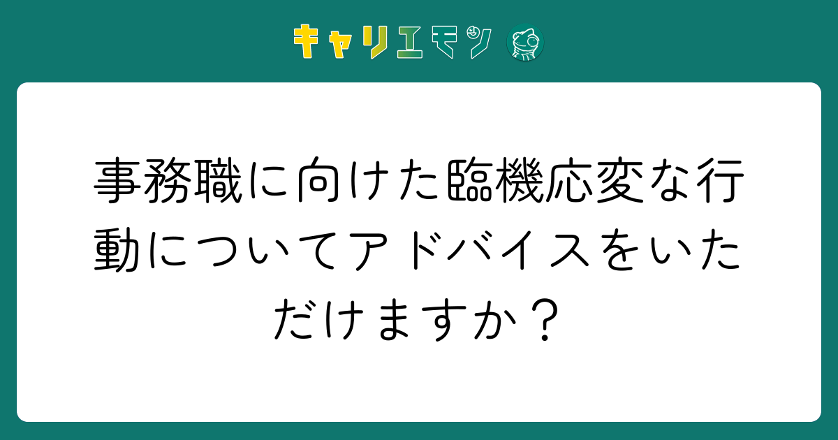 事務職に向けた臨機応変な行動についてアドバイスをいただけますか？