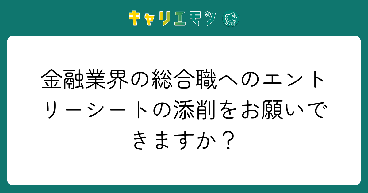 金融業界の総合職へのエントリーシートの添削をお願いできますか？