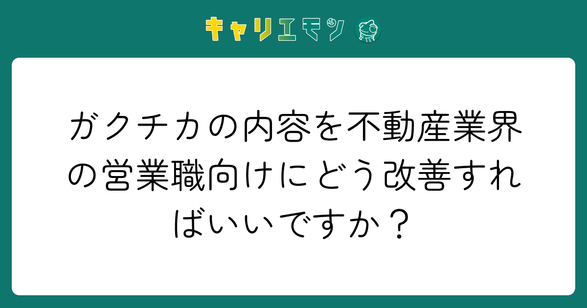 ガクチカの内容を不動産業界の営業職向けにどう改善すればいいですか？