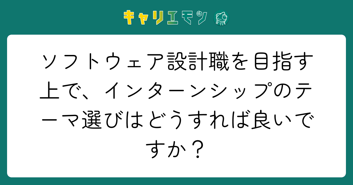 ソフトウェア設計職を目指す上で、インターンシップのテーマ選びはどうすれば良いですか？