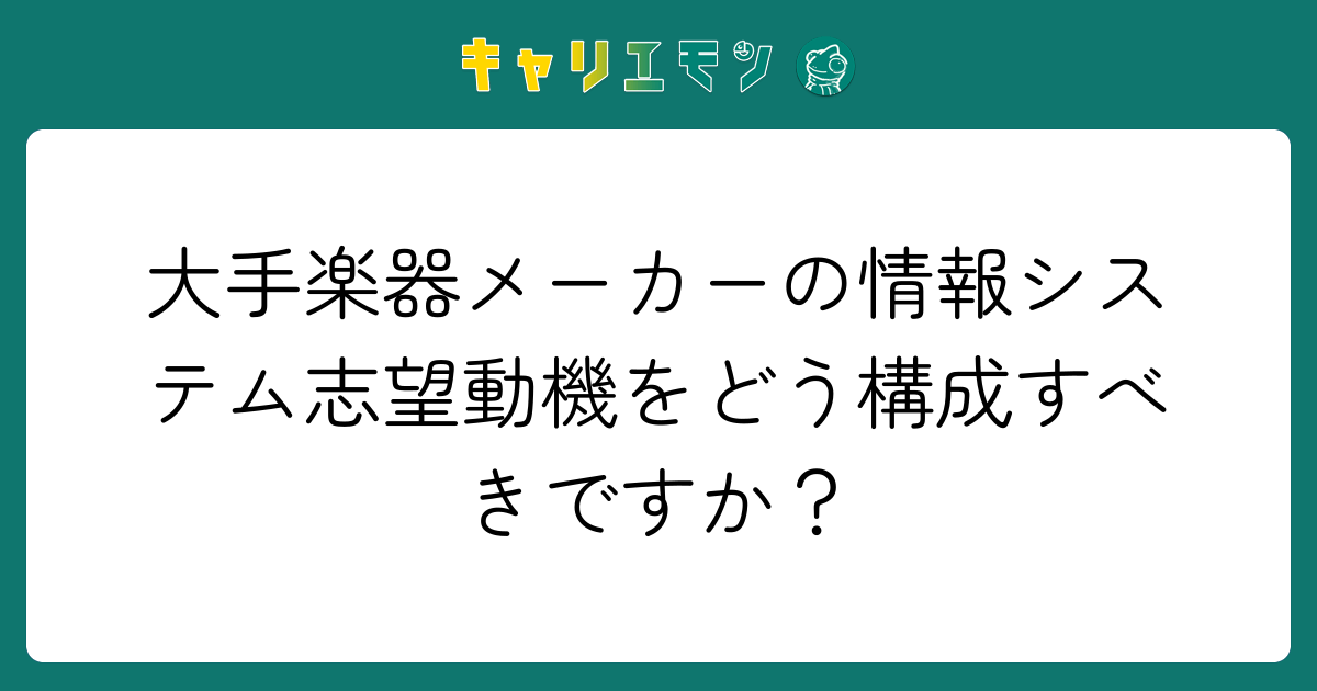 大手楽器メーカーの情報システム志望動機をどう構成すべきですか？