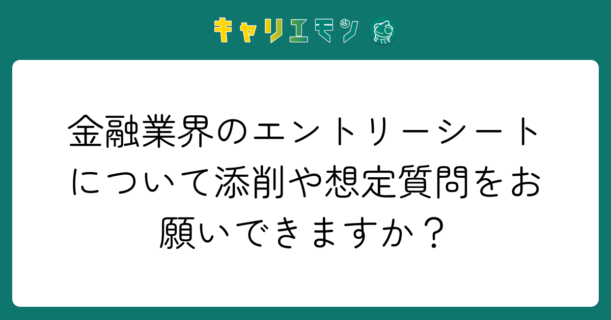 金融業界のエントリーシートについて添削や想定質問をお願いできますか？