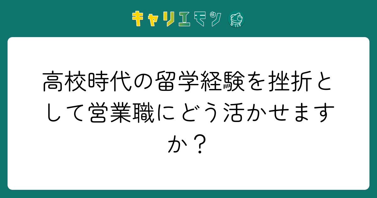 高校時代の留学経験を挫折として営業職にどう活かせますか？