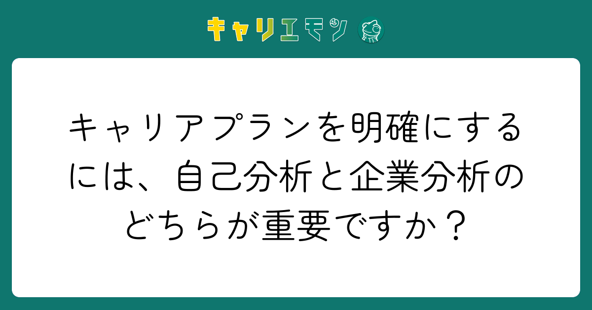キャリアプランを明確にするには、自己分析と企業分析のどちらが重要ですか？