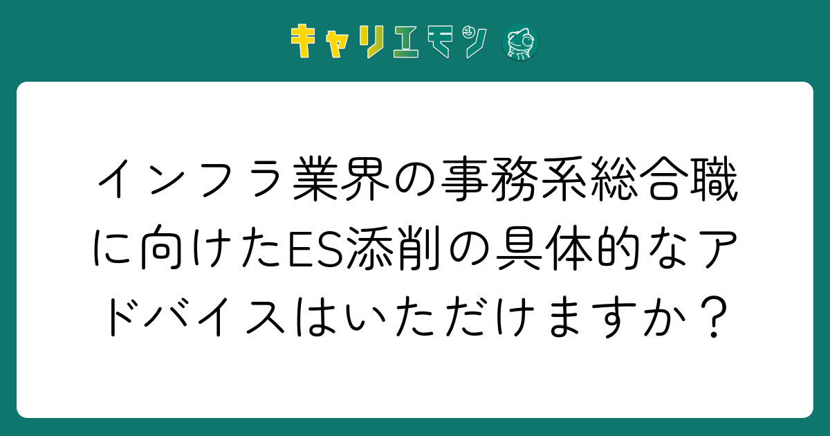 インフラ業界の事務系総合職に向けたES添削の具体的なアドバイスはいただけますか？
