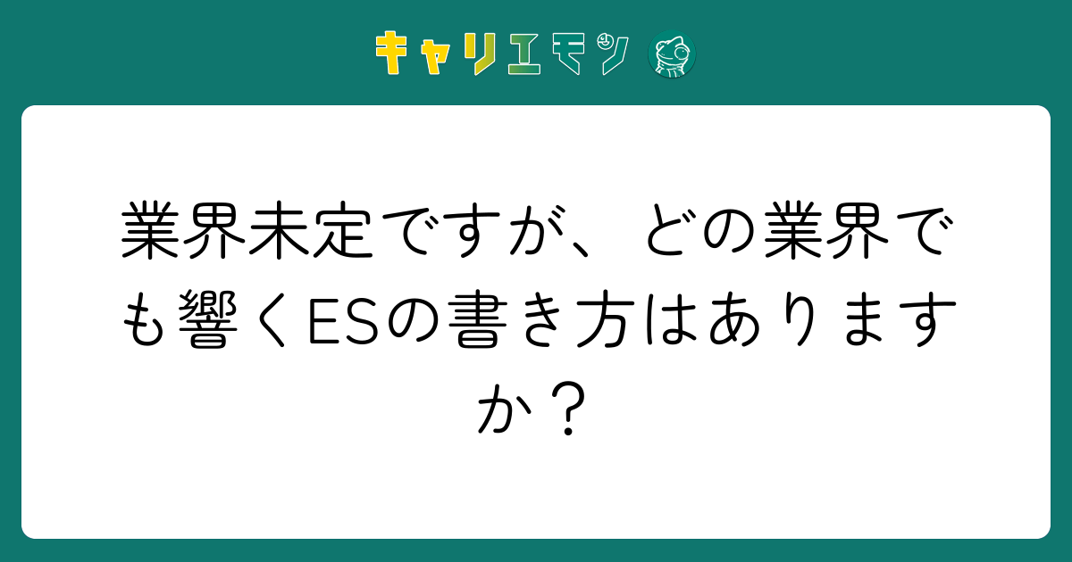 業界未定ですが、どの業界でも響くESの書き方はありますか？