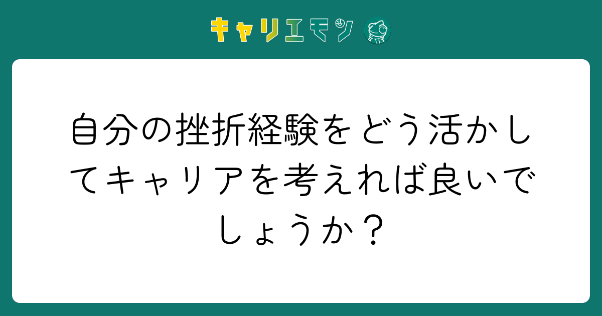自分の挫折経験をどう活かしてキャリアを考えれば良いでしょうか？