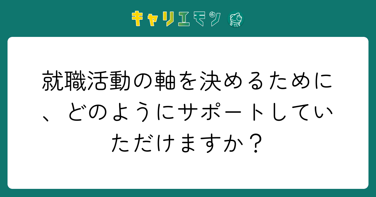 就職活動の軸を決めるために、どのようにサポートしていただけますか？