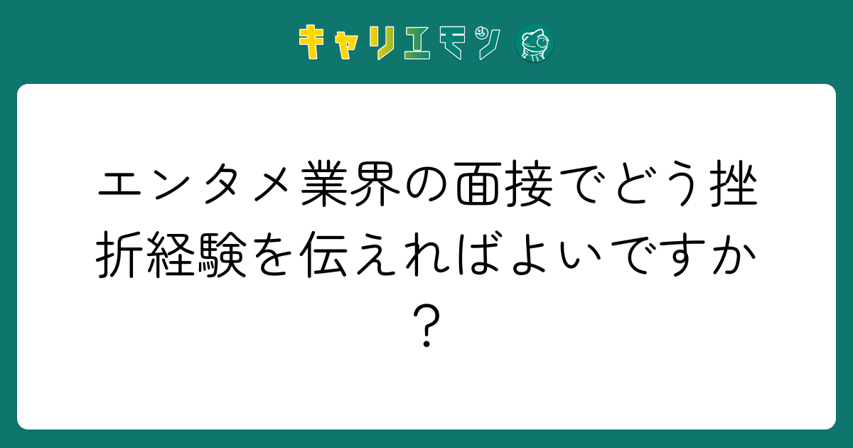 エンタメ業界の面接でどう挫折経験を伝えればよいですか？