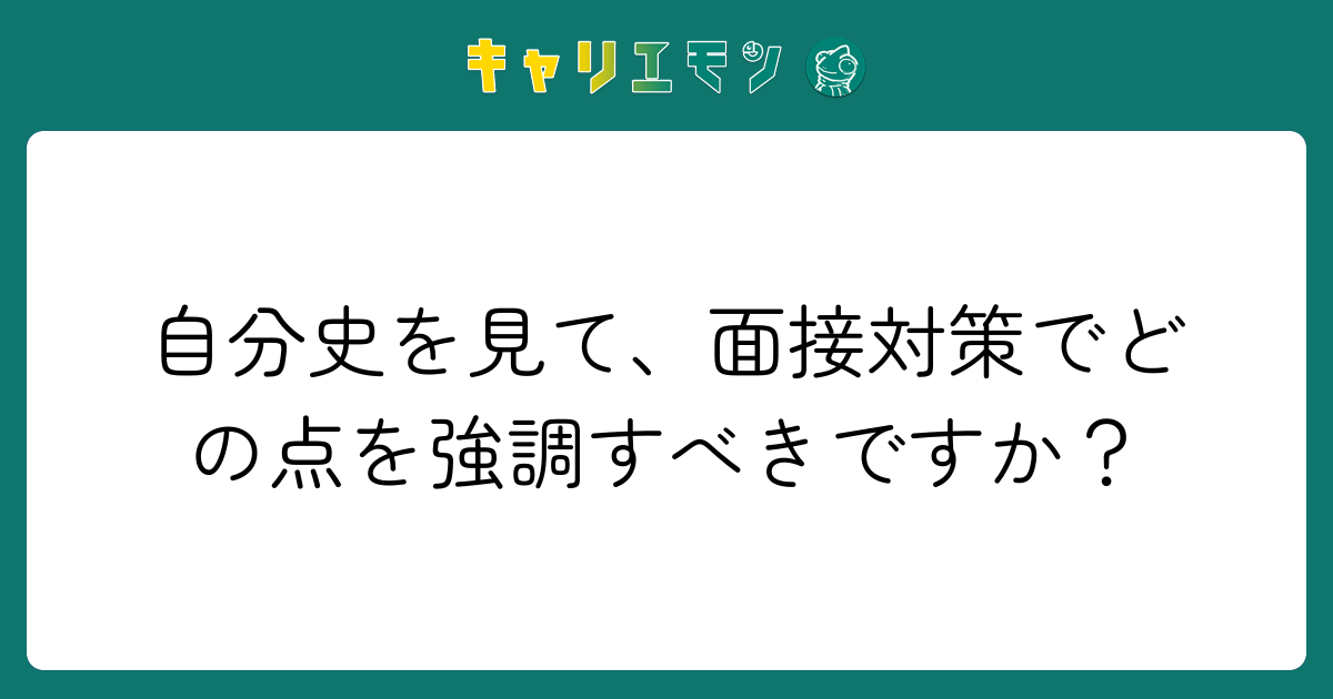 自分史を見て、面接対策でどの点を強調すべきですか？