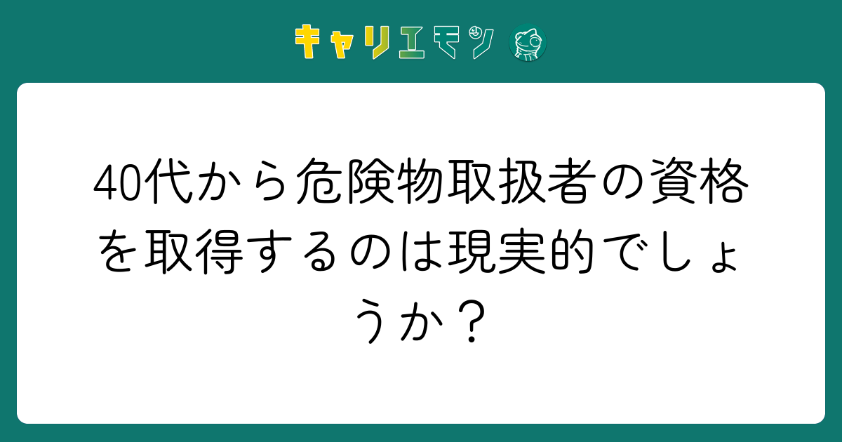 40代から危険物取扱者の資格を取得するのは現実的でしょうか？