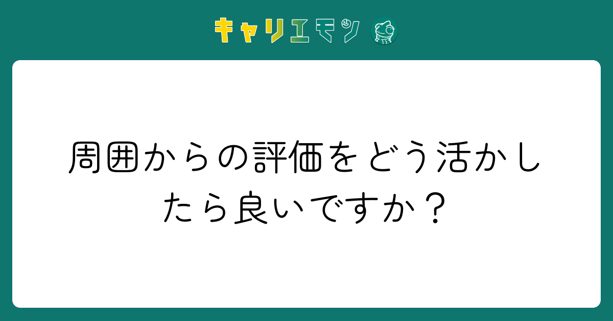 周囲からの評価をどう活かしたら良いですか？