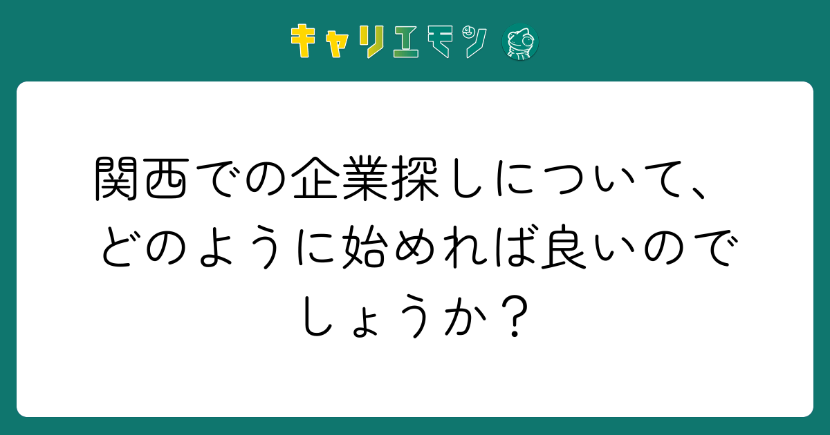 関西での企業探しについて、どのように始めれば良いのでしょうか？