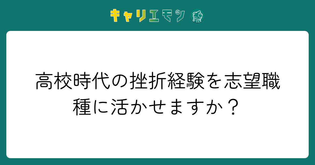 高校時代の挫折経験を志望職種に活かせますか？