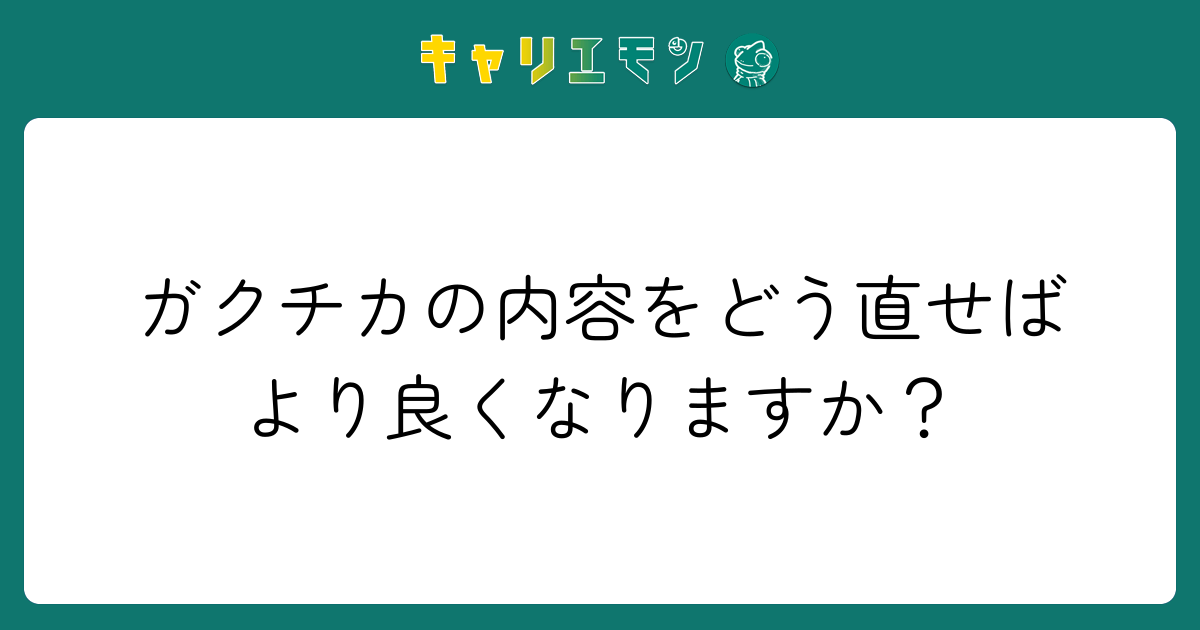 ガクチカの内容をどう直せばより良くなりますか？